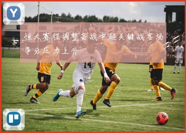 恒大赛程调整备战中超关键战客场争分压力上升