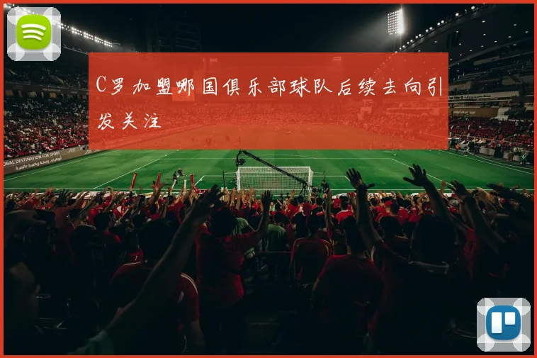 C罗加盟哪国俱乐部球队后续去向引发关注