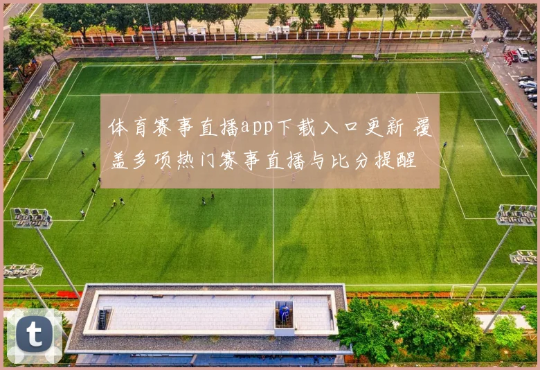 体育赛事直播app下载入口更新 覆盖多项热门赛事直播与比分提醒
