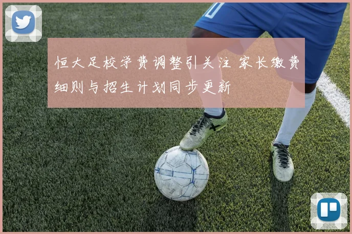 恒大足校学费调整引关注 家长缴费细则与招生计划同步更新