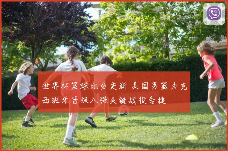 世界杯篮球比分更新 美国男篮力克西班牙晋级八强关键战役告捷