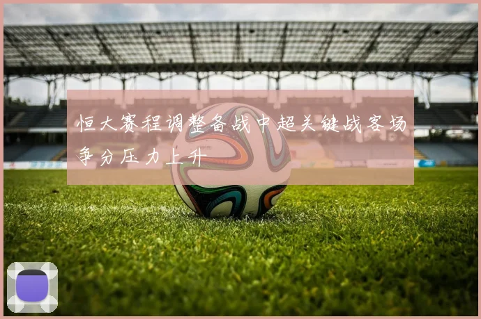 恒大赛程调整备战中超关键战客场争分压力上升