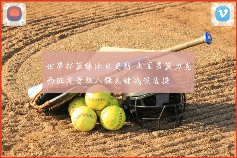世界杯篮球比分更新 美国男篮力克西班牙晋级八强关键战役告捷