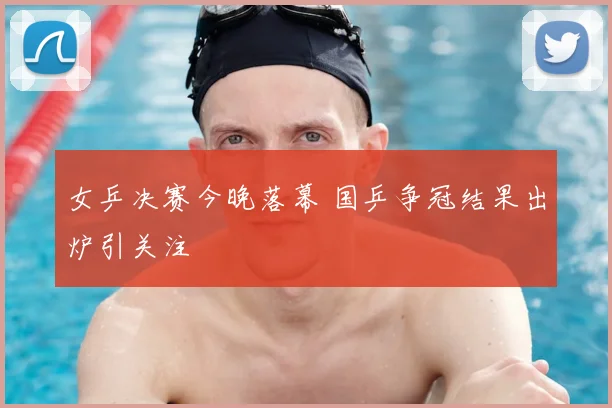 女乒决赛今晚落幕 国乒争冠结果出炉引关注