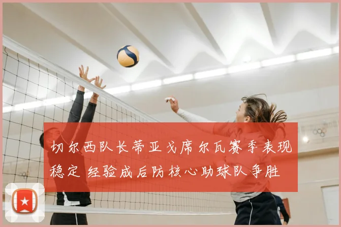 切尔西队长蒂亚戈席尔瓦赛季表现稳定 经验成后防核心助球队争胜