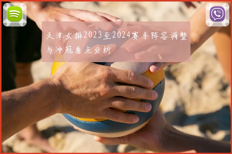 天津女排2023至2024赛季阵容调整与冲冠看点分析