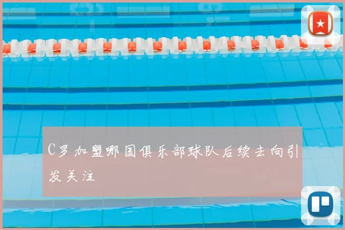 C罗加盟哪国俱乐部球队后续去向引发关注