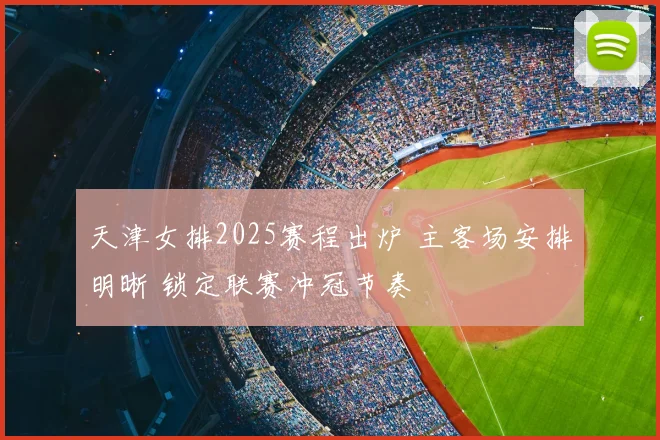 天津女排2025赛程出炉 主客场安排明晰 锁定联赛冲冠节奏