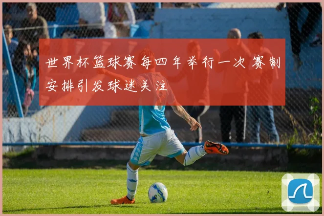 世界杯篮球赛每四年举行一次 赛制安排引发球迷关注