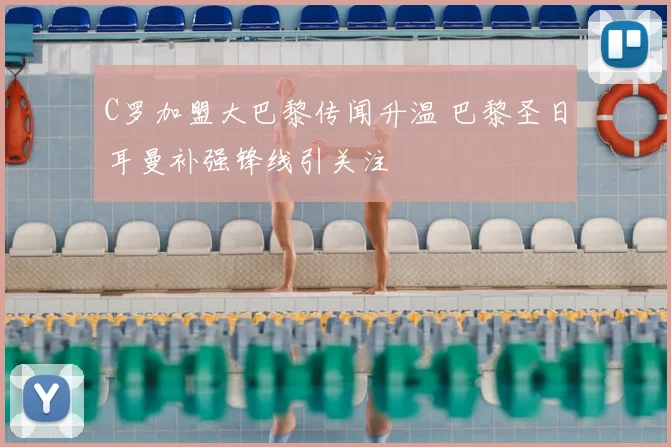 C罗加盟大巴黎传闻升温 巴黎圣日耳曼补强锋线引关注